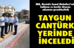 TAYGUN CANTÜRK YERİNDE İNCELEDİ