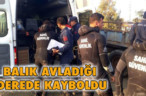 BALIK AVLADIĞI DEREDE KAYBOLDU