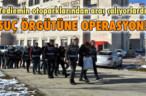 SUÇ ÖRGÜTÜNE OPERASYON!