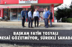 BAŞKAN FATİH TOSYALI MESAİ GÖZETMİYOR, SÜREKLİ SAHADA!