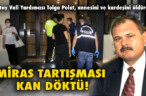 MİRAS TARTIŞMASI KAN DÖKTÜ!