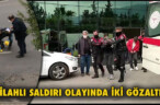 SİLAHLI SALDIRI OLAYINDA İKİ GÖZALTI!