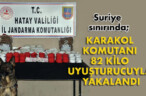 KARAKOL KOMUTANI 82 KİLO UYUŞTURUCUYLA YAKALANDI