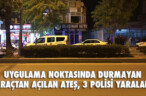 UYGULAMA NOKTASINDA DURMAYAN ARAÇTAN AÇILAN ATEŞ, 3 POLİSİ YARALADI