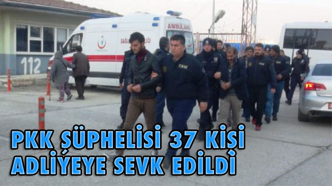 PKK ŞÜPHELİSİ 37 KİŞİ ADLİYEYE SEVK EDİLDİ