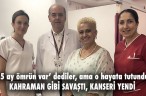 KAHRAMAN GİBİ SAVAŞTI, KANSERİ YENDİ