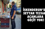 İSKENDERUN’DA SEYYAR TEZGAH AÇANLARA GEÇİT YOK!