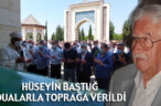 HÜSEYİN BAŞTUĞ DUALARLA TOPRAĞA VERİLDİ